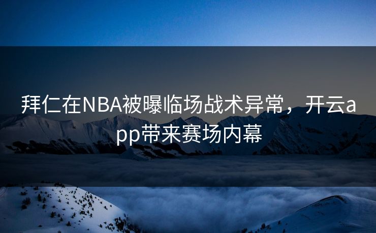 拜仁在NBA被曝临场战术异常，开云app带来赛场内幕