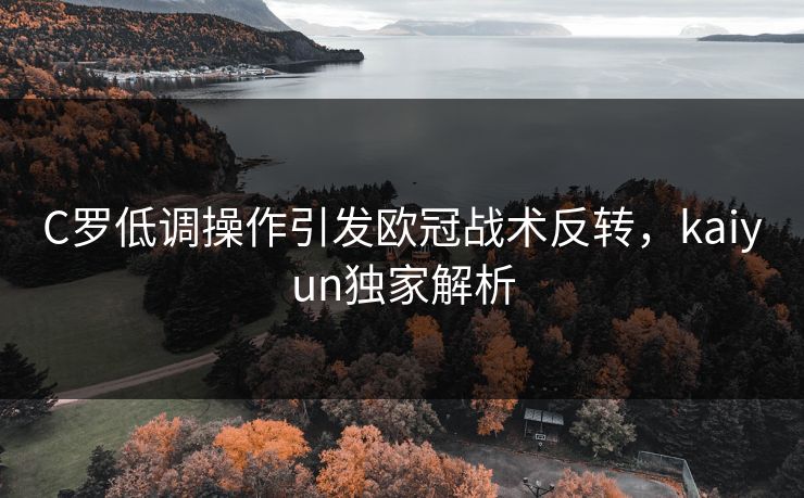 C罗低调操作引发欧冠战术反转，kaiyun独家解析
