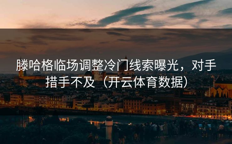 滕哈格临场调整冷门线索曝光，对手措手不及（开云体育数据）