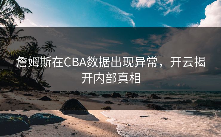 詹姆斯在CBA数据出现异常，开云揭开内部真相