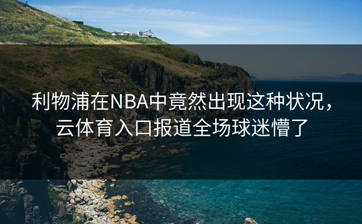 利物浦在NBA中竟然出现这种状况，云体育入口报道全场球迷懵了