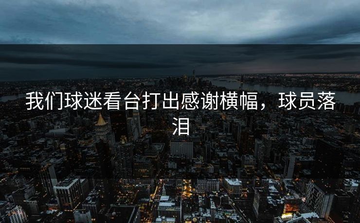 我们球迷看台打出感谢横幅，球员落泪