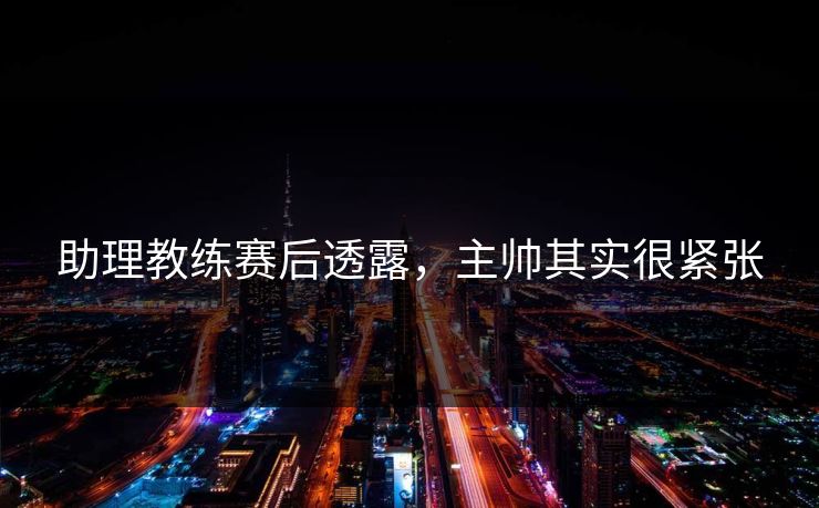 助理教练赛后透露，主帅其实很紧张