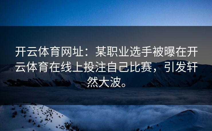 开云体育网址：某职业选手被曝在开云体育在线上投注自己比赛，引发轩然大波。