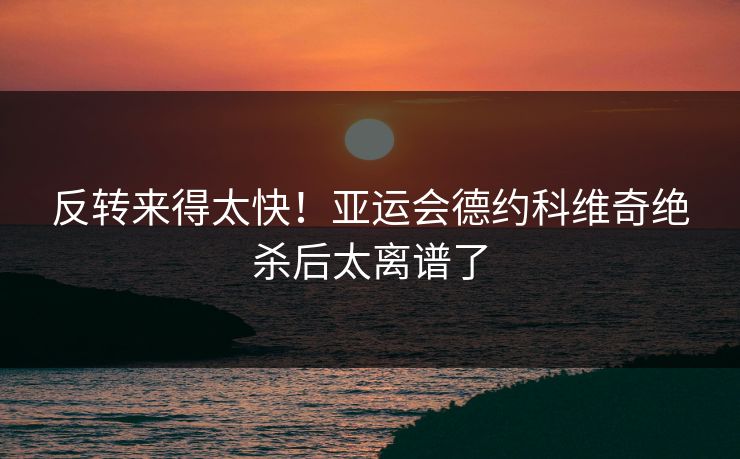 反转来得太快！亚运会德约科维奇绝杀后太离谱了