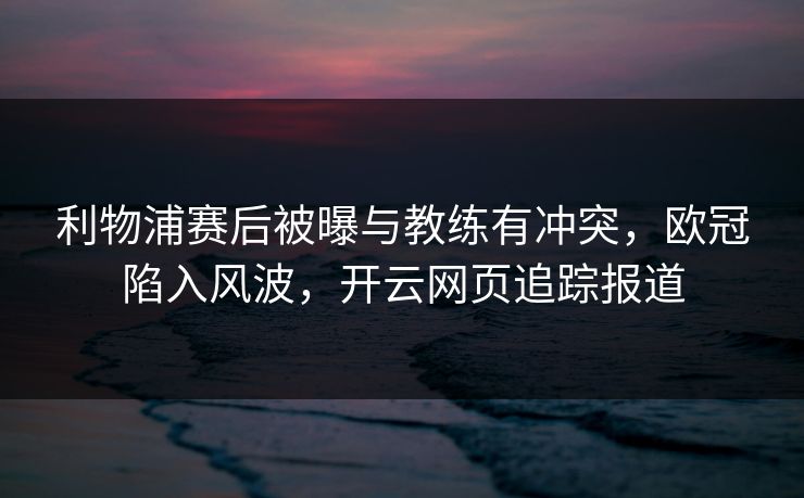 利物浦赛后被曝与教练有冲突，欧冠陷入风波，开云网页追踪报道