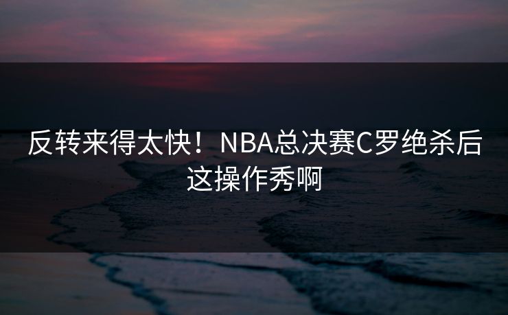 反转来得太快！NBA总决赛C罗绝杀后这操作秀啊
