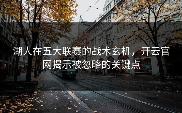 湖人在五大联赛的战术玄机，开云官网揭示被忽略的关键点