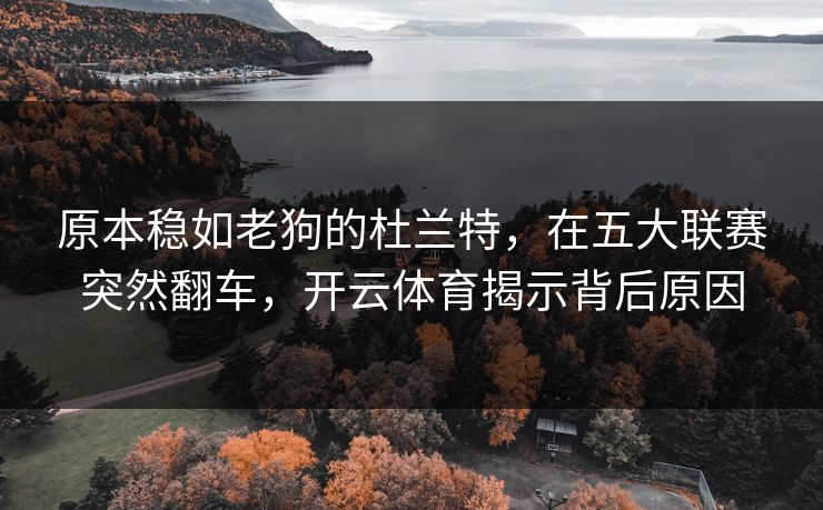 原本稳如老狗的杜兰特，在五大联赛突然翻车，开云体育揭示背后原因