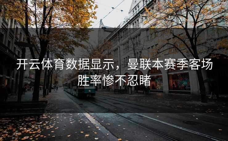 开云体育数据显示，曼联本赛季客场胜率惨不忍睹