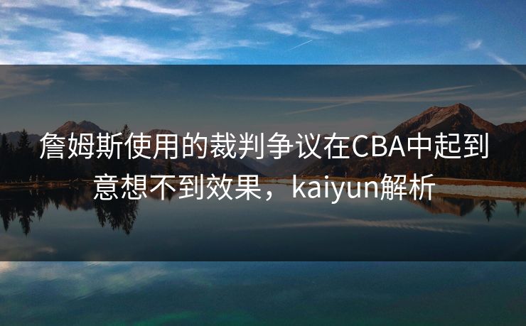 詹姆斯使用的裁判争议在CBA中起到意想不到效果，kaiyun解析