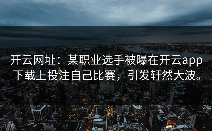 开云网址：某职业选手被曝在开云app下载上投注自己比赛，引发轩然大波。