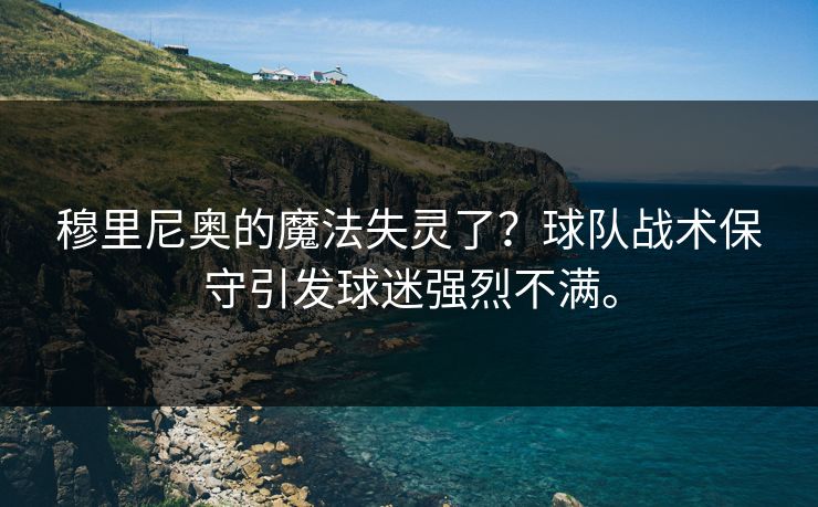 穆里尼奥的魔法失灵了？球队战术保守引发球迷强烈不满。