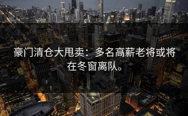 豪门清仓大甩卖：多名高薪老将或将在冬窗离队。
