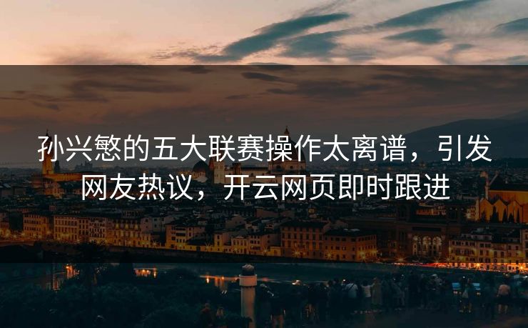 孙兴慜的五大联赛操作太离谱，引发网友热议，开云网页即时跟进