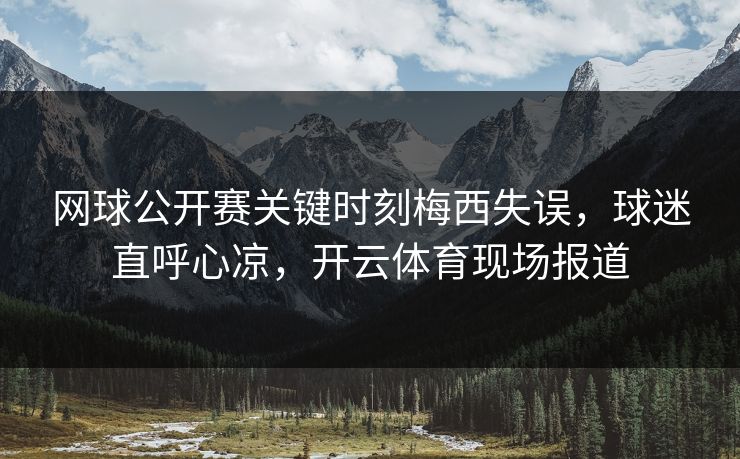 网球公开赛关键时刻梅西失误，球迷直呼心凉，开云体育现场报道