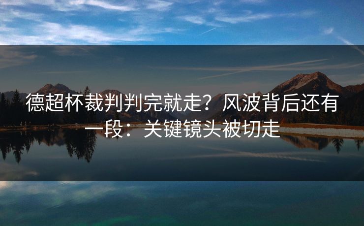 德超杯裁判判完就走？风波背后还有一段：关键镜头被切走