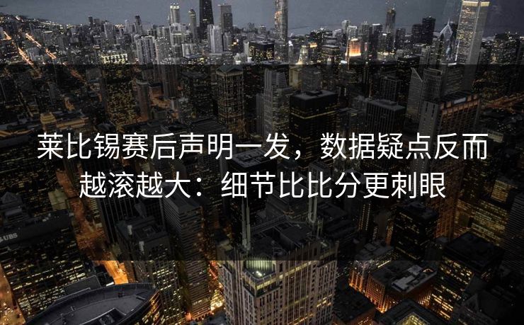 莱比锡赛后声明一发，数据疑点反而越滚越大：细节比比分更刺眼