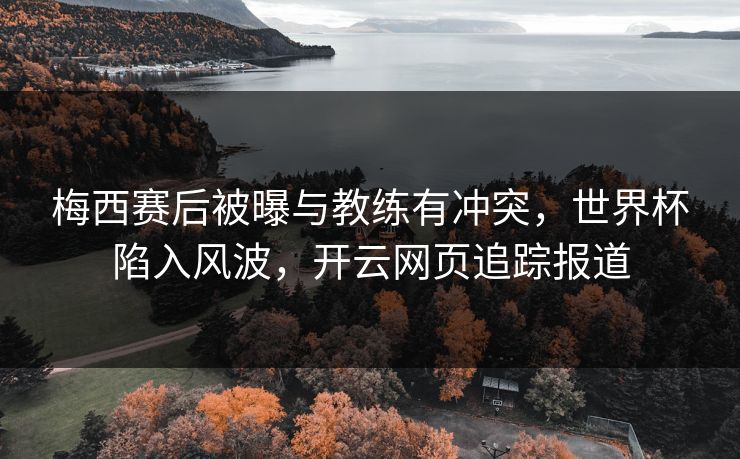 梅西赛后被曝与教练有冲突，世界杯陷入风波，开云网页追踪报道