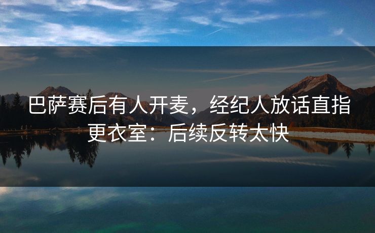 巴萨赛后有人开麦，经纪人放话直指更衣室：后续反转太快