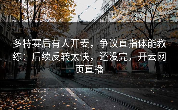 多特赛后有人开麦，争议直指体能教练：后续反转太快，还没完，开云网页直播