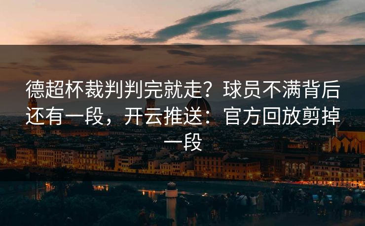 德超杯裁判判完就走？球员不满背后还有一段，开云推送：官方回放剪掉一段