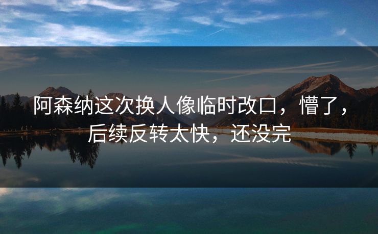 阿森纳这次换人像临时改口，懵了，后续反转太快，还没完