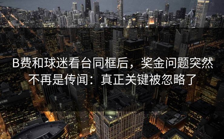 B费和球迷看台同框后，奖金问题突然不再是传闻：真正关键被忽略了