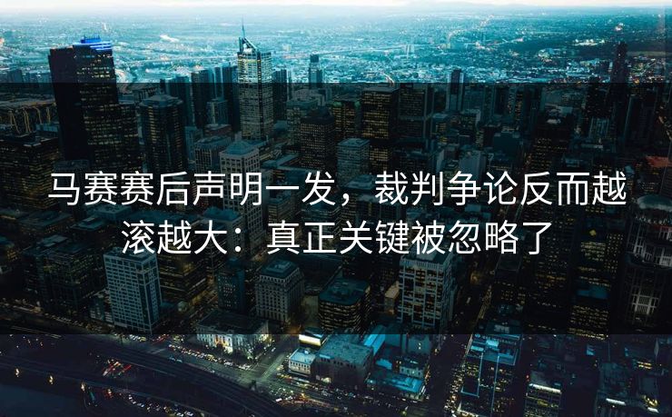 马赛赛后声明一发，裁判争论反而越滚越大：真正关键被忽略了