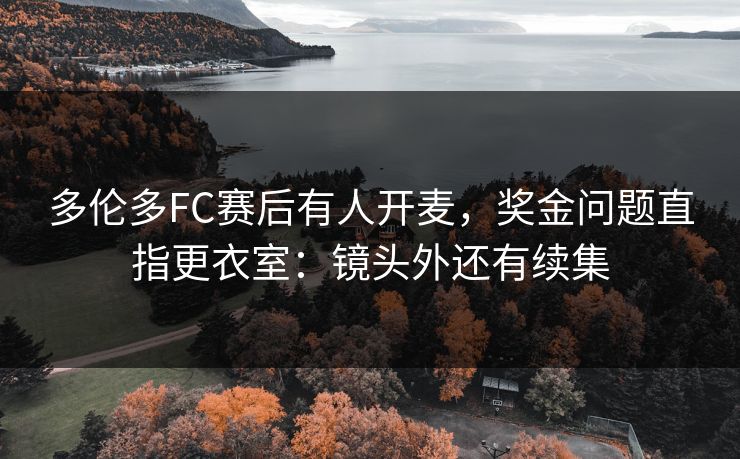 多伦多FC赛后有人开麦，奖金问题直指更衣室：镜头外还有续集