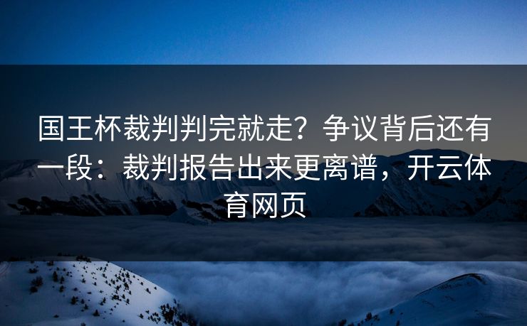 国王杯裁判判完就走？争议背后还有一段：裁判报告出来更离谱，开云体育网页