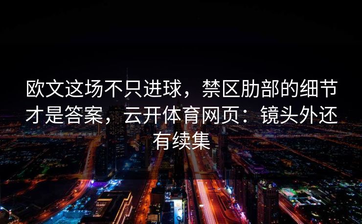 欧文这场不只进球，禁区肋部的细节才是答案，云开体育网页：镜头外还有续集